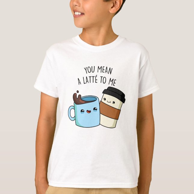 You Mean A Latte To Me Funny Coffee Pun  T-Shirt (Front)