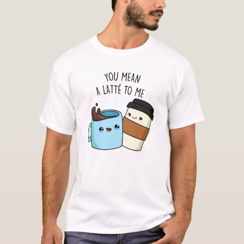 You Mean A Latte To Me Funny Coffee Pun  T_Shirt