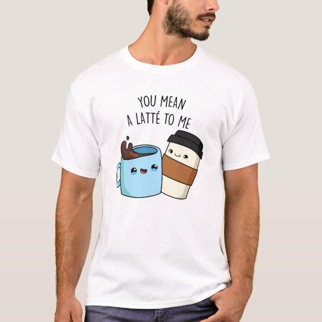You Mean A Latte To Me Funny Coffee Pun  T-Shirt (Front)