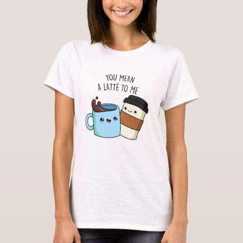 You Mean A Latte To Me Funny Coffee Pun  T_Shirt