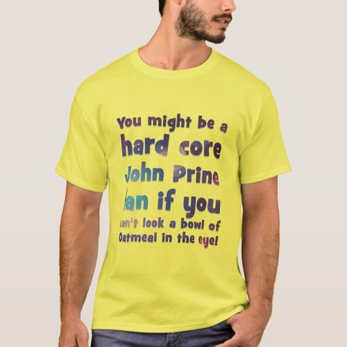 You might be a hard core John Prine fan if you can T_Shirt