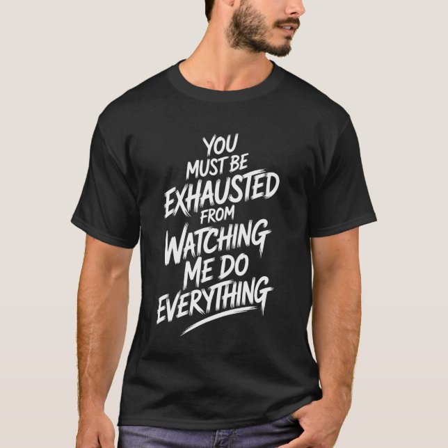 You Must Be Exhausted From Watching Me Do Everythi T-Shirt (Front)
