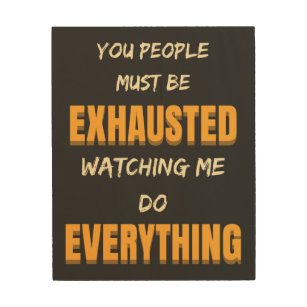 You Must Be Exhausted Watching Me Do Everything  Wood Wall Art
