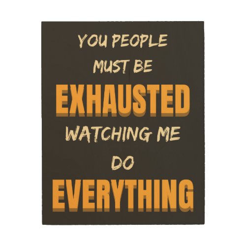 You Must Be Exhausted Watching Me Do Everything  Wood Wall Art