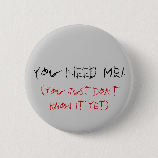 You NEED Me!, (you just don't know it yet) Pinback Button (Front)