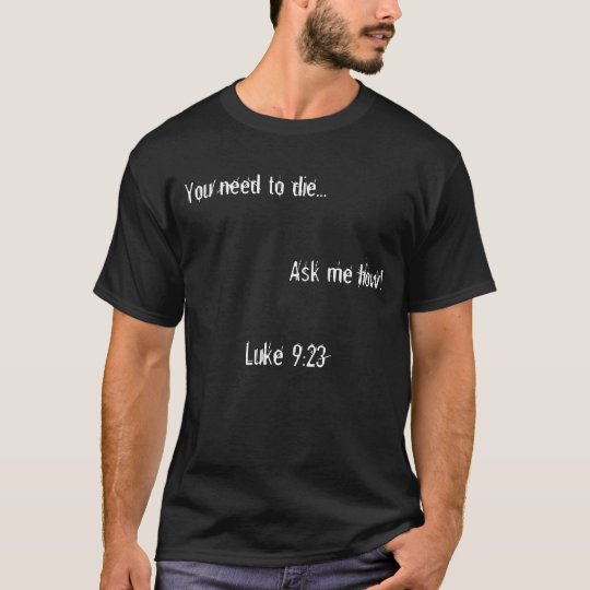 You need to die..., Ask me how!, Luke 9:23 T-Shirt