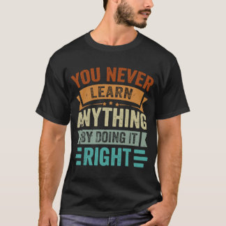 You Never Learn Anything By Doing It Right  Sarcas T-Shirt