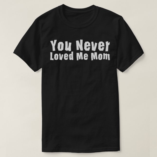 You Never Loved Me Mom meme saying 1 T-Shirt (Design Front)