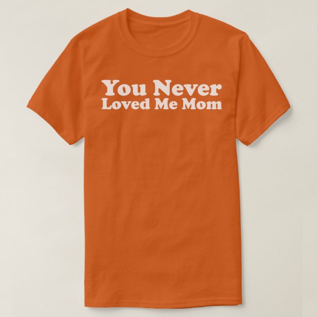 You Never Loved Me Mom meme saying 2 T-Shirt (Design Front)