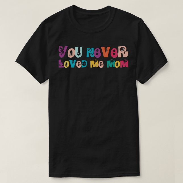 You Never Loved Me Mom T-Shirt (Design Front)