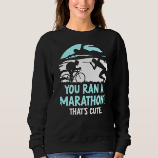 You Ran A Marathon That's Cute Triathlete Triathlo Sweatshirt