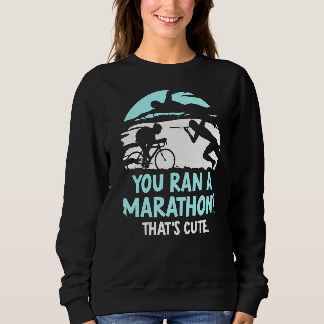You Ran A Marathon That's Cute Triathlete Triathlo Sweatshirt (Front)