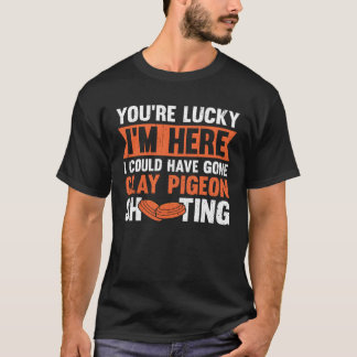 You re Lucky I m Here I Could Have Gone Clay Pigeo T-Shirt