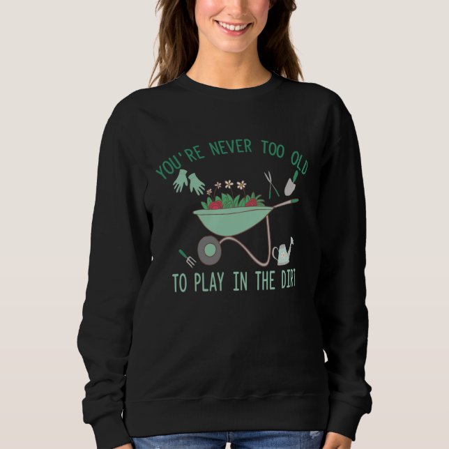 You re Never Too Old To Play In The Dirt Gardening Sweatshirt (Front)