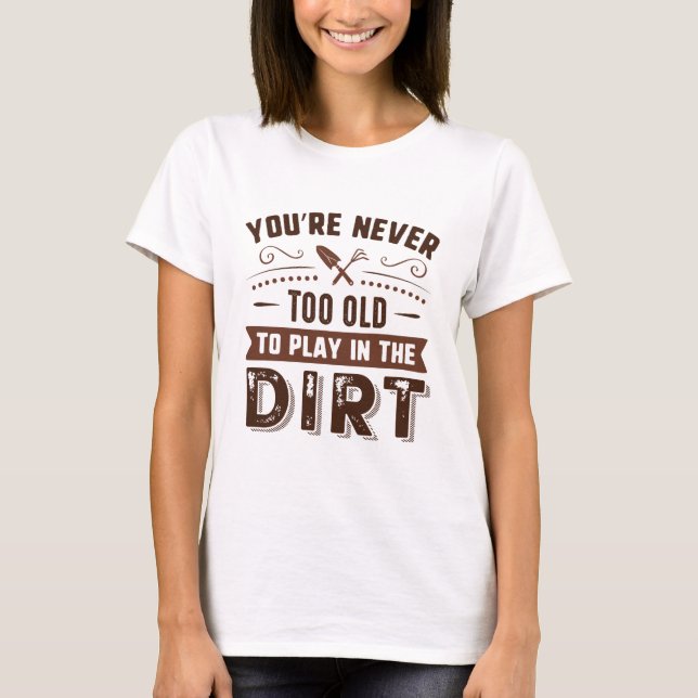 You’re Never Too Old To Play In The Dirt T-Shirt (Front)