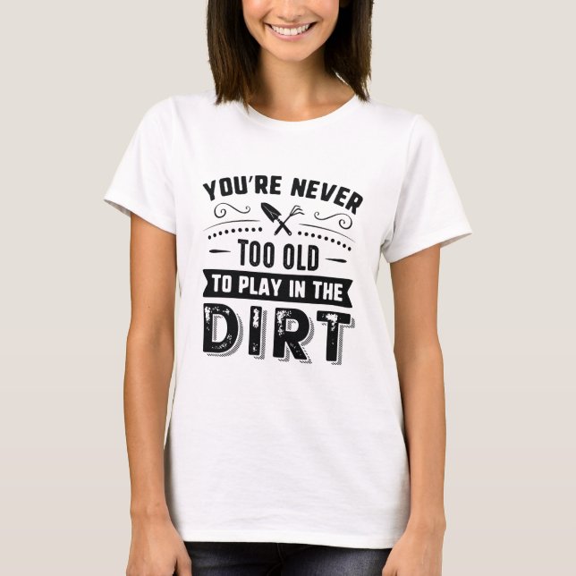You’re Never Too Old To Play In The Dirt T-Shirt (Front)