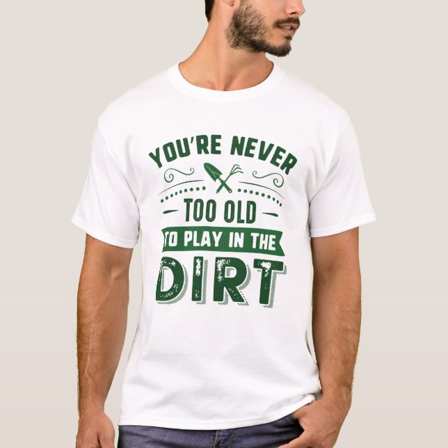 You’re Never Too Old To Play In The Dirt T-Shirt (Front)