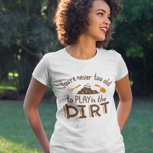 Youre Never Too Old To Play In The Dirt T_Shirt