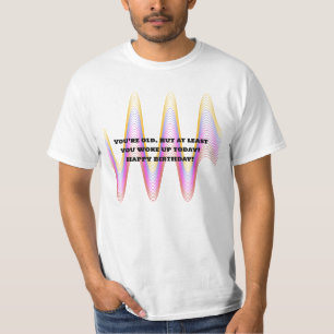 You’re old. But at least you woke up today! Happy T-Shirt
