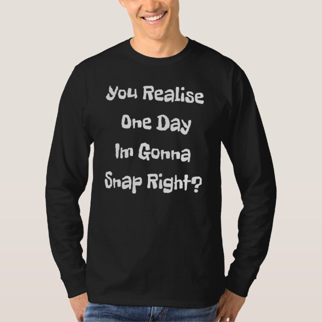 You Realise One Day Im Gonna Snap Right T-Shirt (Front)
