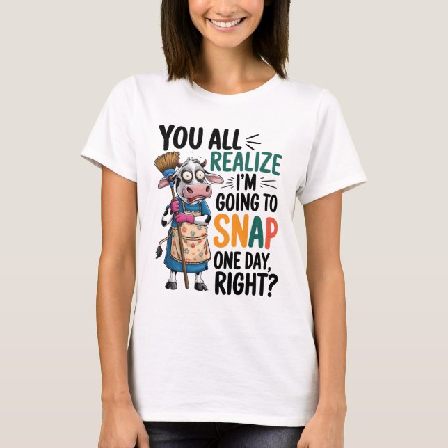 You Realize I’m Going Snap One Day Right  T-Shirt (Front)