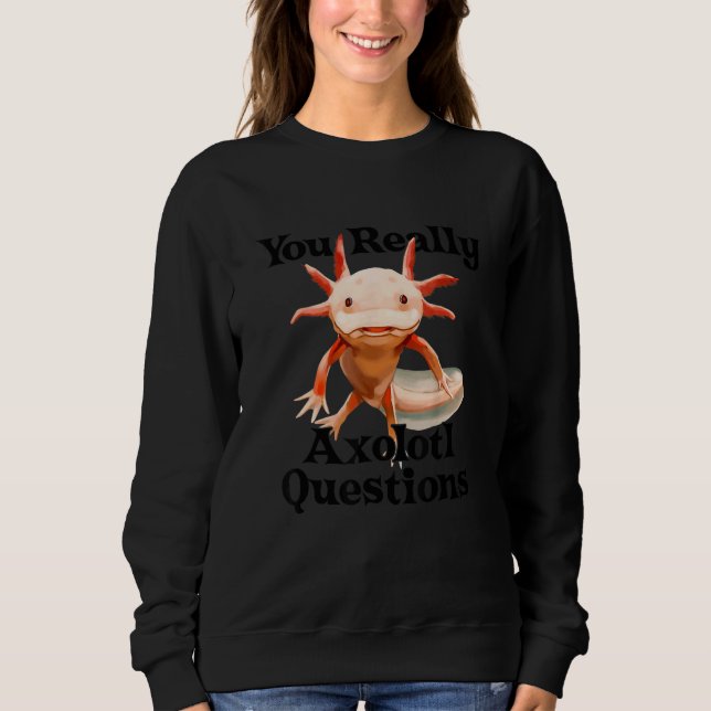You Really Axolotl Questions Mexican Salamander Wa Sweatshirt (Front)