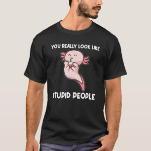 You Really Look Like Stupid People Axolotls Animal T-Shirt