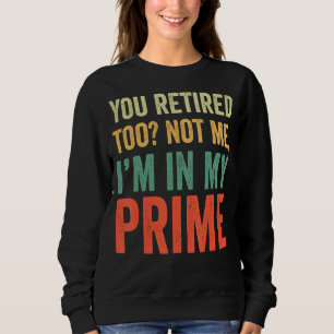 You Retired Too Not Me I'm In My Prime Retirement Sweatshirt