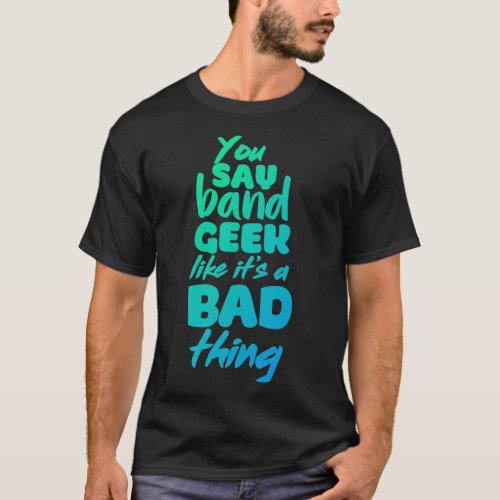 You Say Band Geek Like Itx27s a Bad Thing T_Shirt