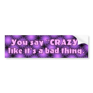 You say crazy like it's a bad thing bumpersticker