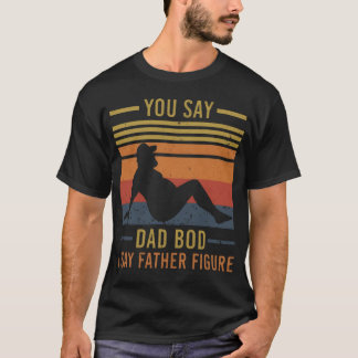 You Say Dad Bod I Say Father Figure Funny Fathers T-Shirt