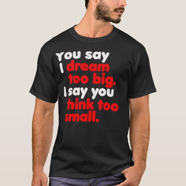 You Say I Dream Too Big... -- Shirt (Front)
