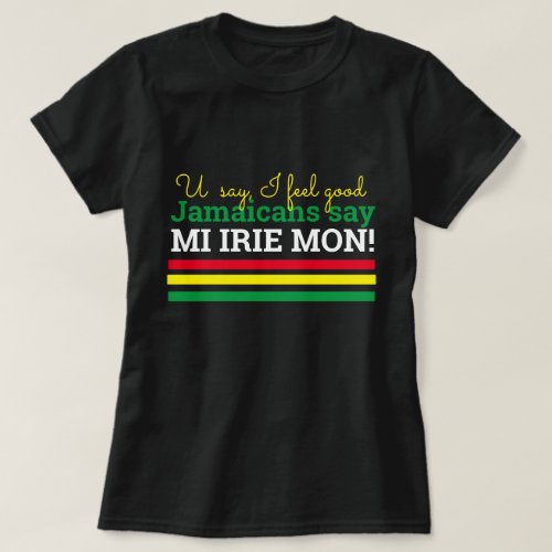 You Say I Feel Good_ Jamaicans Say Mi Irie Mon T_Shirt