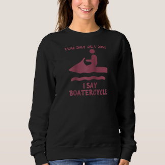 You Say Jetski I Say Boatercycle Splash Water Vehi Sweatshirt