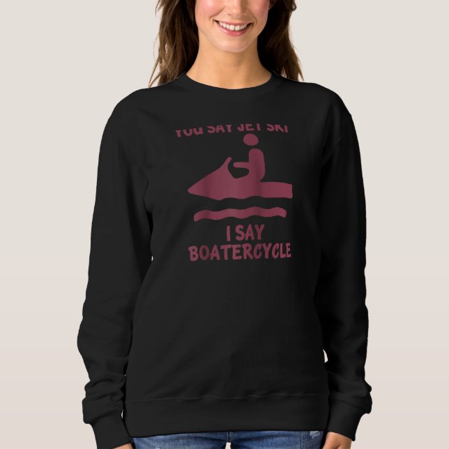 You Say Jetski I Say Boatercycle Splash Water Vehi Sweatshirt (Front)