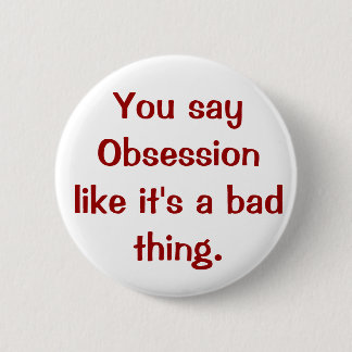 You say Obsession like it's a bad thing. Pinback Button