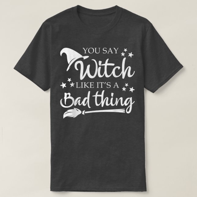 You Say Witch Like A Bad Thing Halloween Funny  T-Shirt (Design Front)