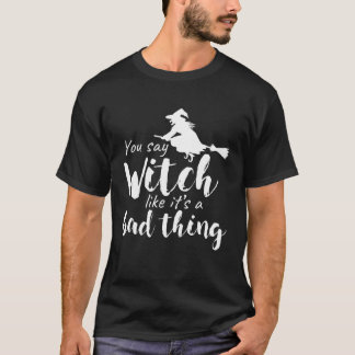 You Say Witch Like It s A Bad Thing Halloween 1 T-Shirt