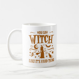 You Say Witch Like It's A Bad Thing Fun Halloween Coffee Mug