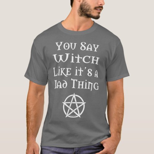 You Say Witch Like its a Bad Thing Fun Pagan Wicca T_Shirt