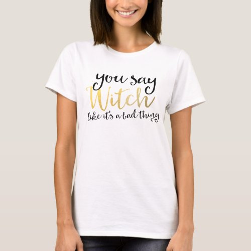 YOU SAY WITCH LIKE ITS A BAD THING Halloween Shirt