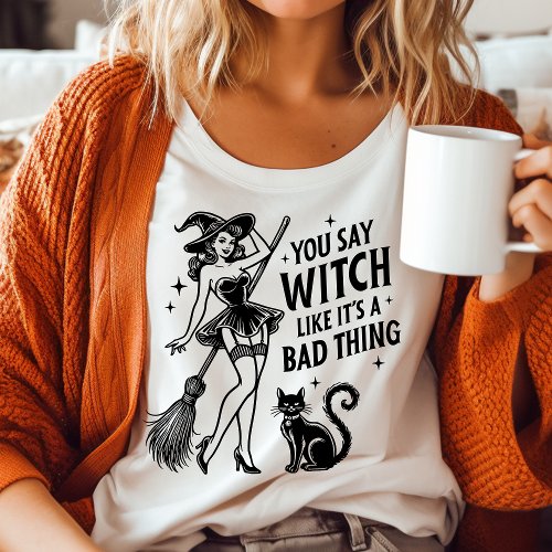 You Say Witch Like Its A Bad Thing Vintage Witch T_Shirt