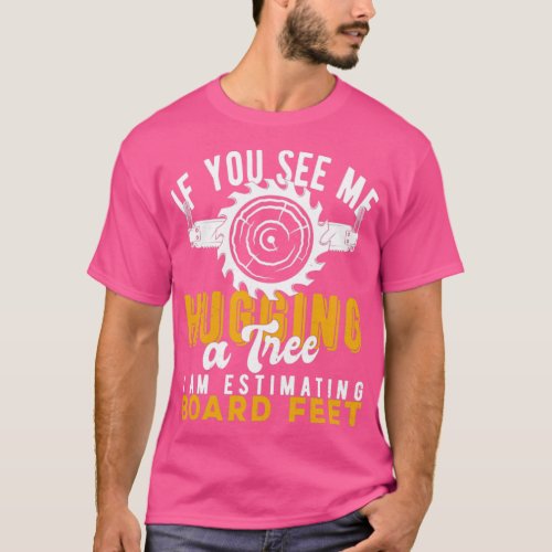 You See Me Hugging A Tree Im Estimating Board Feet T_Shirt