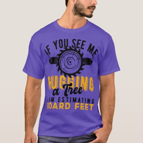 You See Me Hugging A Tree Im Estimating Board Feet T_Shirt