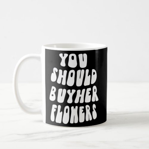 You Should Buy Her Flowers Aesthetic Coffee Mug