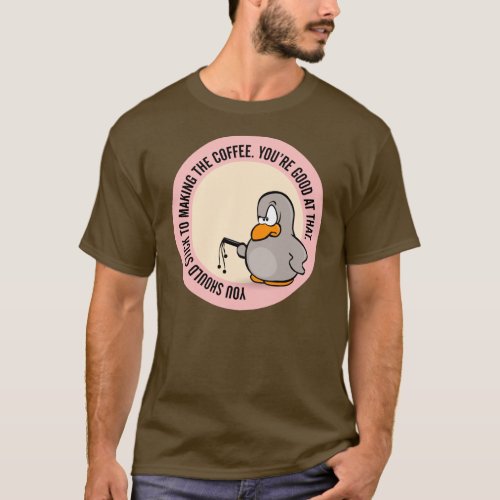 You should stick to just making the coffee T_Shirt