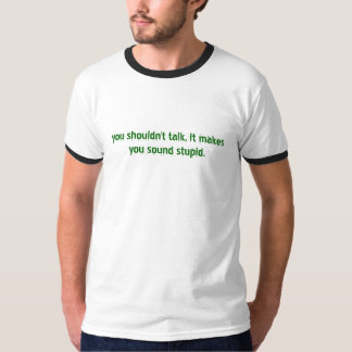 you shouldn't talk, it makes you sound stupid. T-Shirt