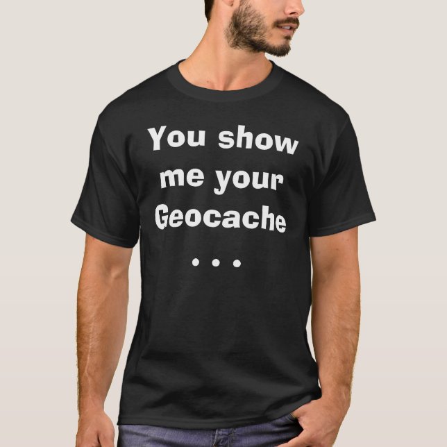 You show me your Geocache . . . T-Shirt (Front)