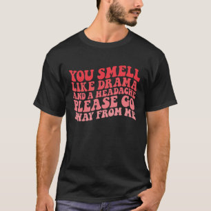 You Smell Like Drama And a Headache Please Go Away T-Shirt