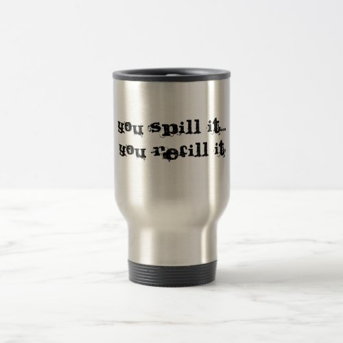 You spill itYou refill it Travel Mug